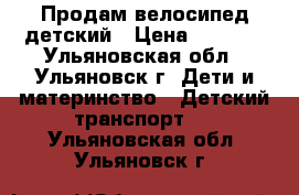 Продам велосипед детский › Цена ­ 3 000 - Ульяновская обл., Ульяновск г. Дети и материнство » Детский транспорт   . Ульяновская обл.,Ульяновск г.
